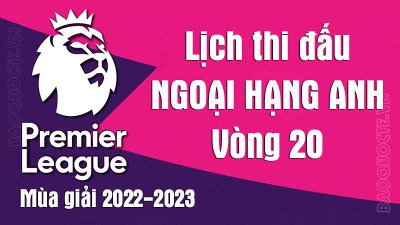 Lịch thi đấu Ngoại hạng Anh mùa giải 2022-2023: Lịch thi đấu Ngoại hạng Anh vòng 20 Lịch thi đấu Ngoại hạng Anh mùa giải 2022-2023: Lịch thi đấu Ngoại hạng Anh vòng 20