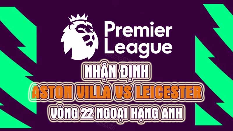 Nhận định trận đấu giữa Aston Villa vs Leicester, 22h00 ngày 04/02 - Ngoại hạng Anh Nhận định trận đấu giữa Aston Villa vs Leicester, 22h00 ngày 04/02 - Ngoại hạng Anh