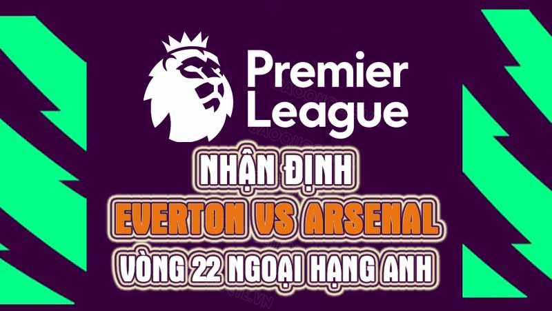 Nhận định trận đấu giữa Everton vs Arsenal, 19h30 ngày 04/02 - Ngoại hạng Anh
