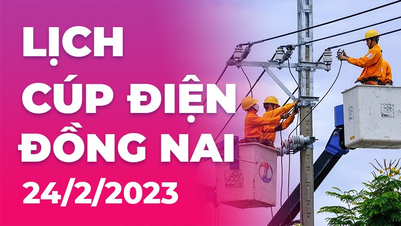 Lịch cúp điện hôm nay tại Đồng Nai ngày 24/2/2023