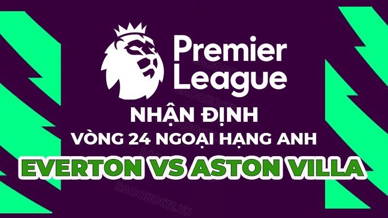 Nhận định trận đấu giữa Everton vs Aston Villa, 22h00 ngày 25/02 - Ngoại hạng Anh Nhận định trận đấu giữa Everton vs Aston Villa, 22h00 ngày 25/02 - Ngoại hạng Anh