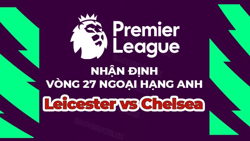 Nhận định trận đấu, soi kèo Leicester vs Chelsea, 22h00 ngày 11/3 - vòng 27 Ngoại hạng Anh