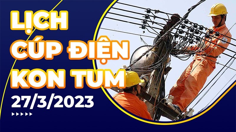 Lịch cúp điện hôm nay tại Kon Tum ngày 27/3/2023