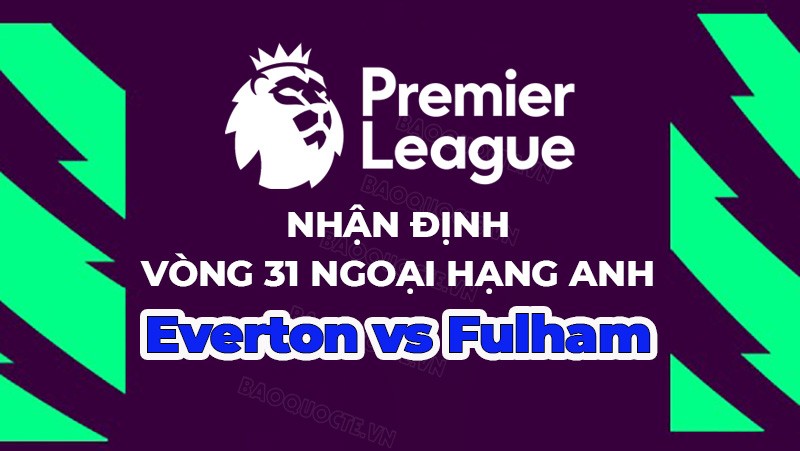 Nhận định, soi kèo Everton vs Fulham, 21h00 ngày 15/4 - Vòng 31 Ngoại hạng Anh Nhận định, soi kèo Everton vs Fulham, 21h00 ngày 15/4 - Vòng 31 Ngoại hạng Anh
