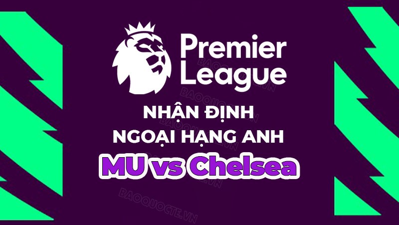 Nhận định, soi kèo MU vs Chelsea, 02h00 ngày 26/5 - Đá bù vòng 32 Ngoại hạng Anh