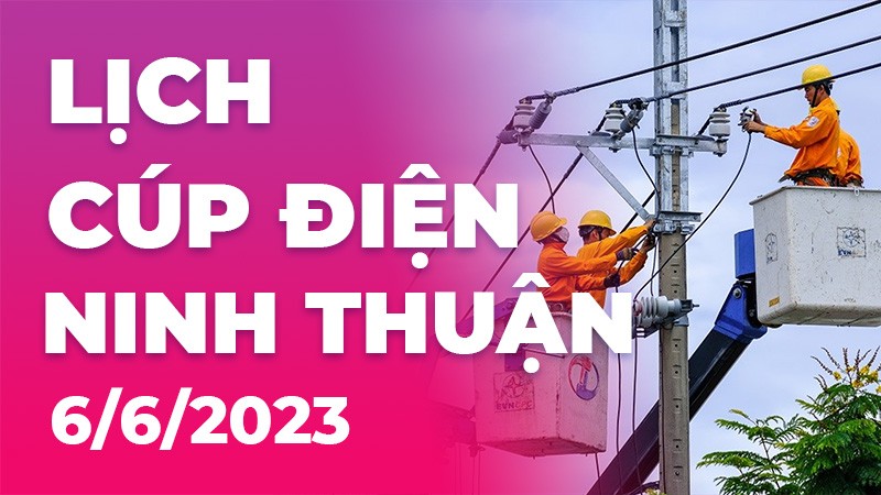 Lịch cúp điện Ninh Thuận hôm nay ngày 6/6/2023 Lịch cúp điện Ninh Thuận hôm nay ngày 6/6/2023