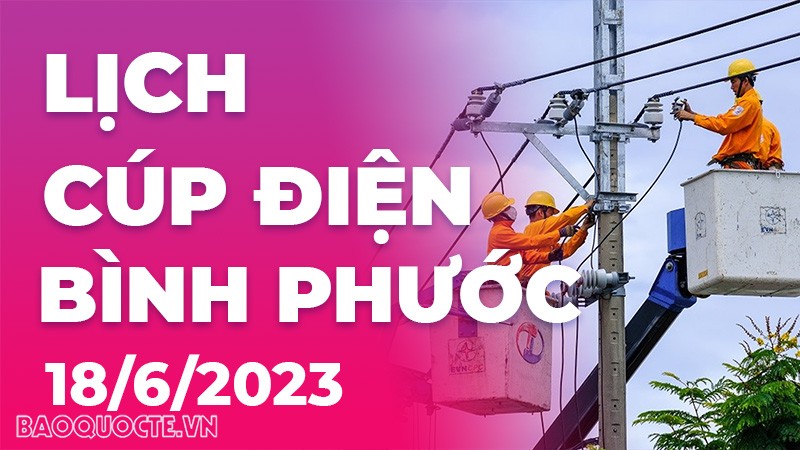 Lịch cúp điện Bình Phước hôm nay ngày 18/6/2023 Lịch cúp điện Bình Phước hôm nay ngày 18/6/2023