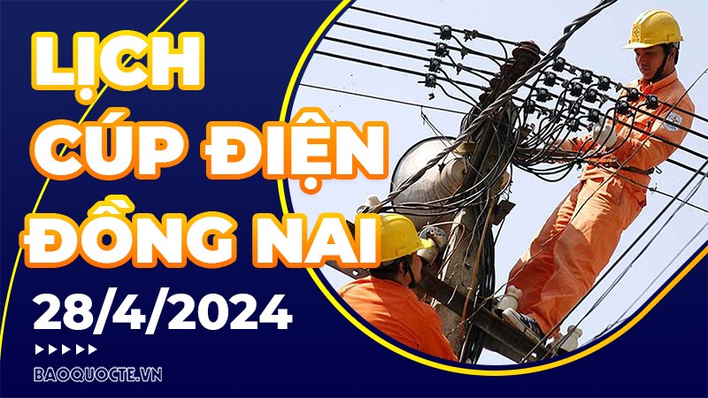 Lịch cúp điện Đồng Nai hôm nay ngày 28/4/2024 Lịch cúp điện Đồng Nai hôm nay ngày 28/4/2024