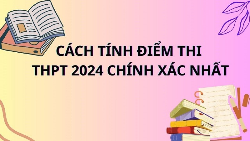 Cách tính điểm thi THPT Quốc gia 2024 chuẩn xác nhất