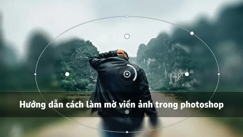 Hướng dẫn cách làm mờ viền ảnh trong Photoshop dễ dàng nhất Hướng dẫn cách làm mờ viền ảnh trong Photoshop dễ dàng nhất
