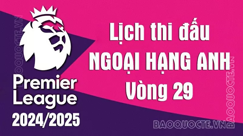 Lịch thi đấu Ngoại hạng Anh vòng 29: Lịch thi đấu Ngoại hạng Anh vòng 29: