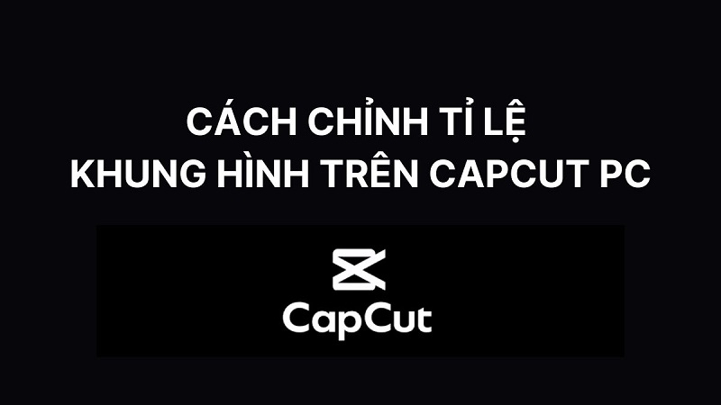 Cách chỉnh tỉ lệ khung hình trên CapCut PC chuẩn siêu đơn giản