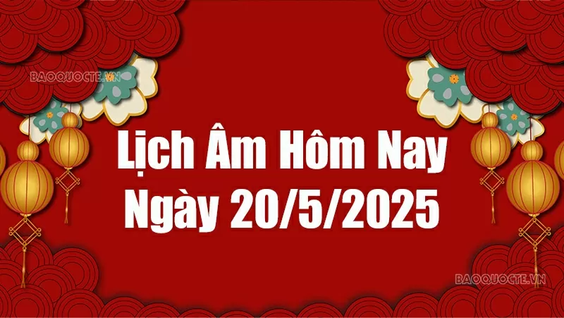 Lịch âm hôm nay 2025: Xem lịch âm 20/5/2025, Lịch vạn niên ngày 20 tháng 5 năm 2025