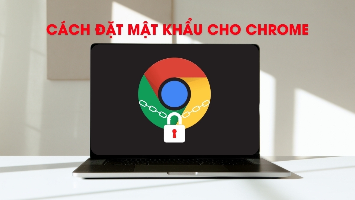 Hướng dẫn cách đặt mật khẩu cho Chrome dễ dàng nhất