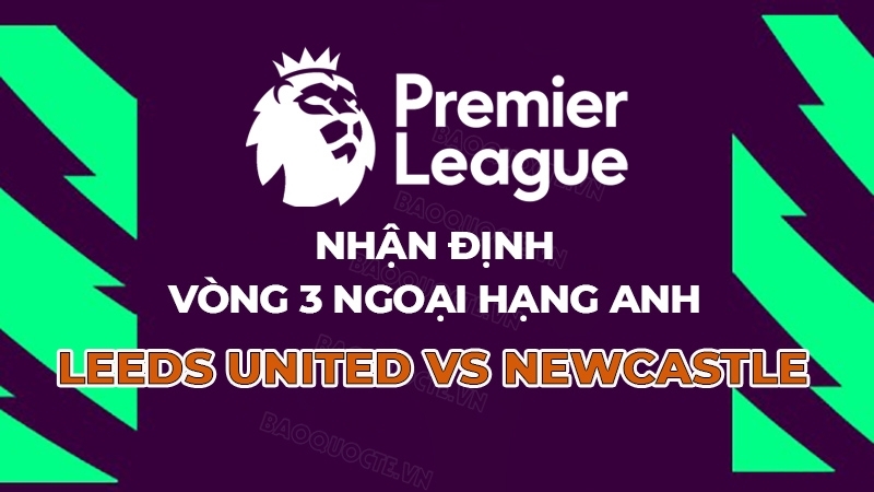 Nhận định, dự đoán tỷ số Leeds United vs Newcastle, 23h30 ngày 30/8 - Vòng 3 Ngoại hạng Anh