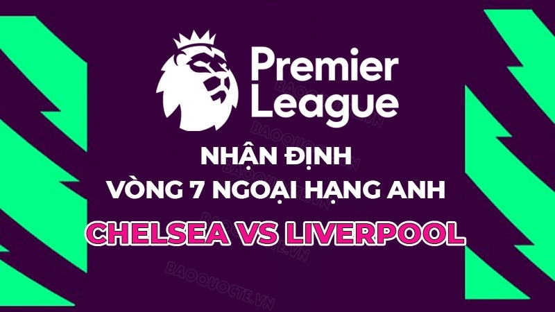 Nhận định, dự đoán tỷ số Chelsea vs Liverpool, 23h30 ngày 4/10 - Vòng 7 Ngoại hạng Anh