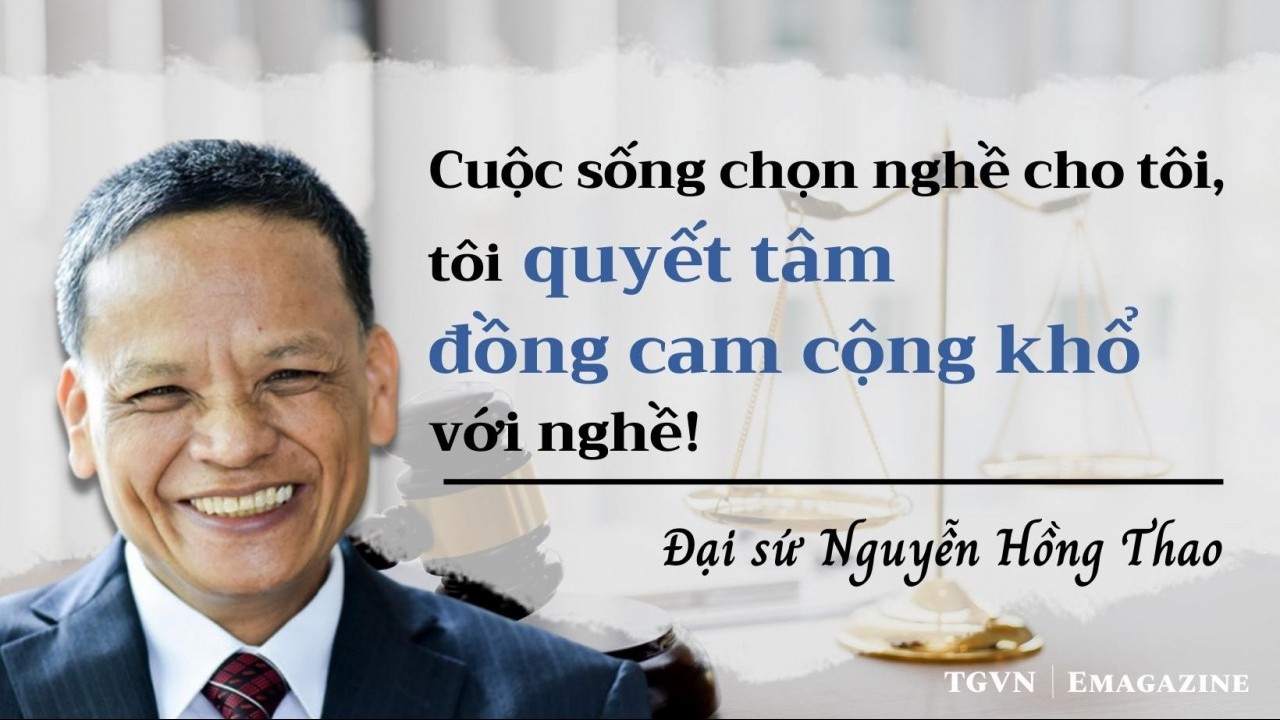 Đại sứ Nguyễn Hồng Thao: Cuộc sống chọn nghề cho tôi, tôi quyết tâm 'đồng cam cộng khổ' với nghề!