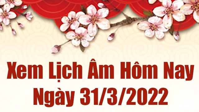 Lịch âm 31/3, xem âm lịch hôm nay Thứ Năm ngày 31/3/2022 tốt hay xấu? Lịch vạn niên 31/3/2022