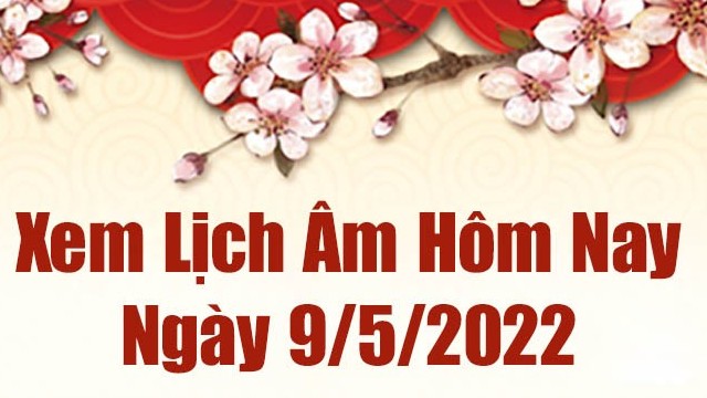 Lịch âm 9/5, xem âm lịch hôm nay Thứ Hai ngày 9/5/2022 ngày tốt hay xấu? Lịch vạn niên 9/5/2022