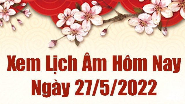 Lịch âm 27/5, âm lịch hôm nay Thứ Sáu ngày 27/5/2022 ngày tốt hay xấu? Lịch vạn niên 27/5/2022