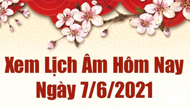 Lịch âm 7/6 - Xem âm lịch hôm nay thứ 2 ngày 7/6/2021 chính xác nhất - Lịch vạn niên 7/6/2021