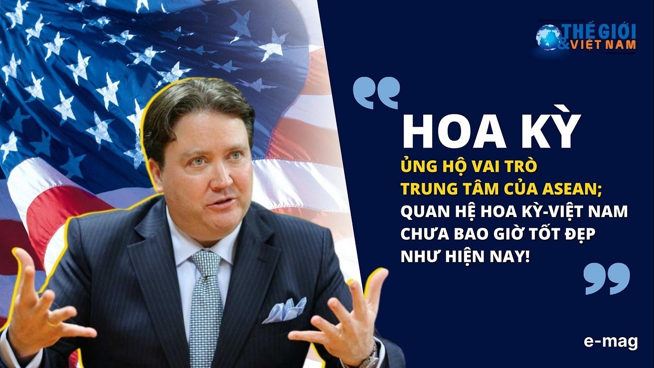Hoa Kỳ ủng hộ vai trò trung tâm của ASEAN; quan hệ Hoa Kỳ-Việt Nam chưa bao giờ tốt đẹp như hiện nay!